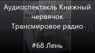 #68 Лень - Аудиоспектакль Книжный червячок, Трансмировое радио