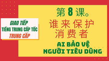 第 8 课.谁来保护消费者_BÀI 8.AI BẢO VỆ NGƯỜI TIÊU DÙNG_Giao tiếp tiếng Trung cấp tốc _ Trình độ TRUNG CẤP #08