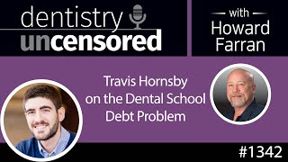 1342 Travis Hornsby on the Dental School Debt Problem : Dentistry Uncensored with Howard Farran