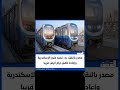 الشروق مصدر بالنقل بدء تنفيذ مترو الإسكندرية وإعادة تأهيل ترام الرمل قريبا 