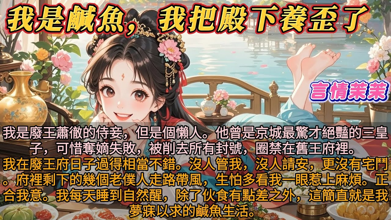 《我是鹹魚我把殿下養歪了》我是廢王蕭徹的侍妾，他曾是驚才絕豔的三皇子，可惜奪嫡失敗。我在廢王府日子過得相當不錯。沒人管我，沒人請安，更沒有宅鬥。我每天睡到自然醒，除了伙食有點差之外，是我夢寐以求的生活