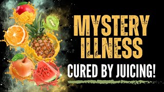 Mystery Illness Cured by Juicing!