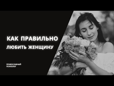 Как правильно ЛЮБИТЬ женщину? / Православный психолог