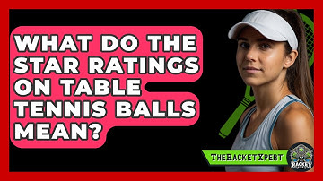 What Do The Star Ratings On Table Tennis Balls Mean? - The Racket Xpert