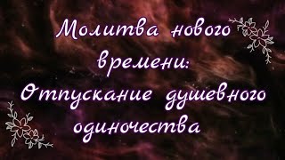 Молитва Нового Времени. Отпускание Душевного Одиночества.