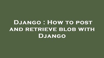 Django : How to post and retrieve blob with Django