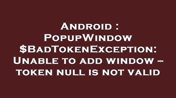 Android : PopupWindow $BadTokenException: Unable to add window -- token null is not valid