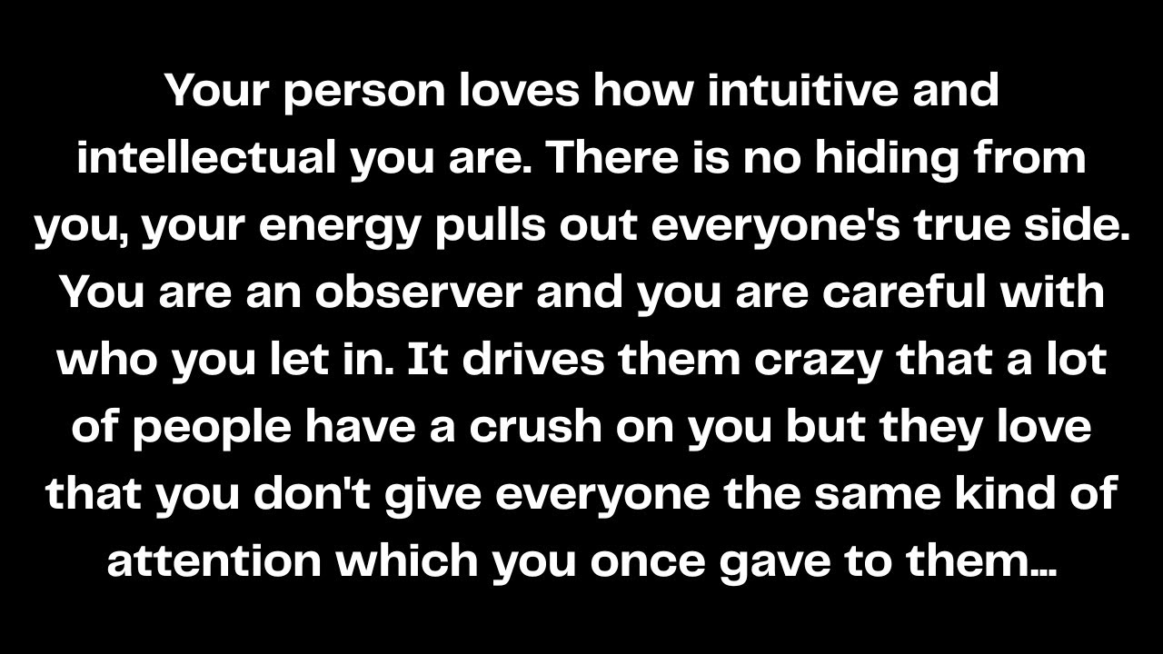 Your person loves how intuitive and intellectual you are. There is no hiding from you, your energy..