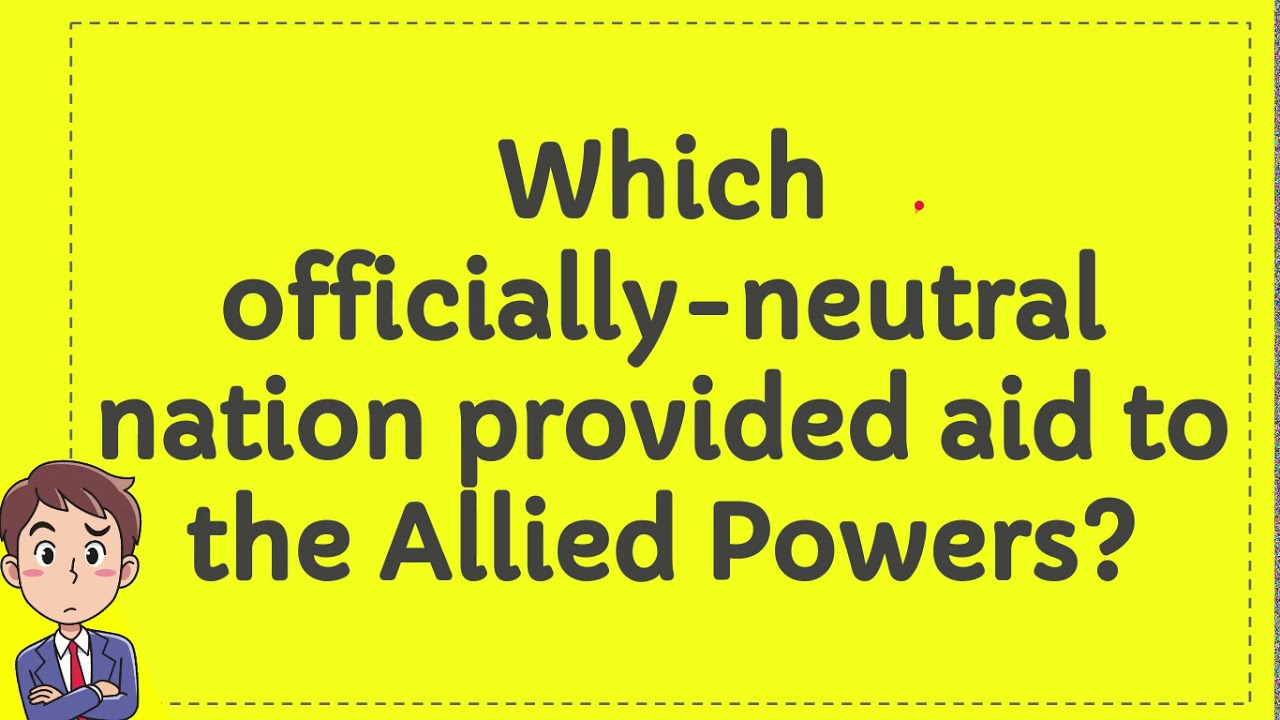 Which officially neutral nation provided aid to the Allied Powers ...