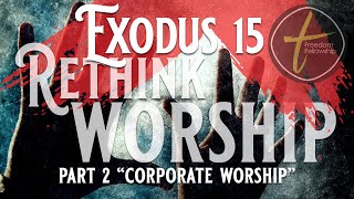 Exodus 15 "Rethink Worship Part 2: Corporate Worship" (7/31/2022)