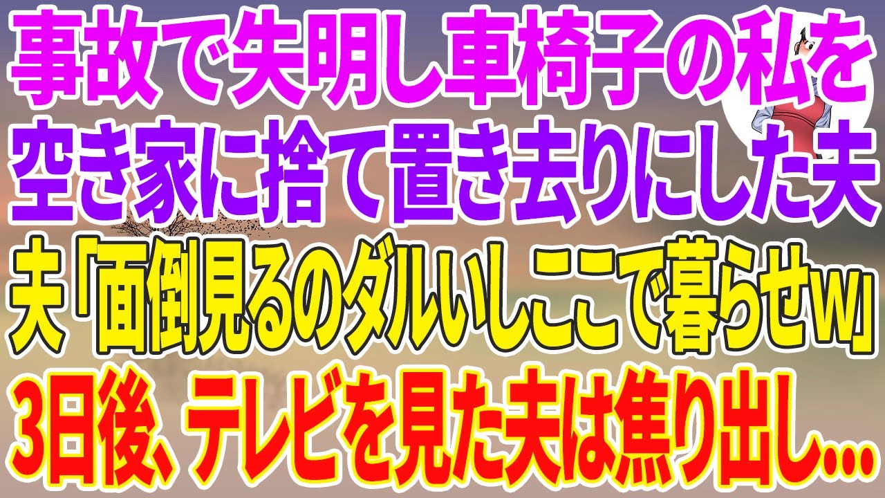 【スカッとする話】事故で失明し車椅子になった私を空き家に捨てた夫「面倒見るのダルいしここで暮らせｗ」3日後、テレビを見た夫は焦り出し...