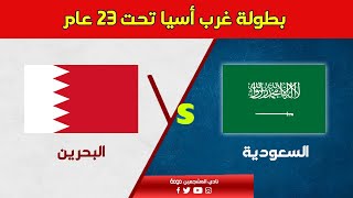 بث مباشر مباراة السعودية و البحرين | بطولة غرب اسيا تحت 23 عام