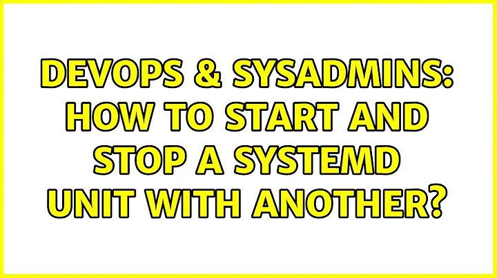 DevOps & SysAdmins: How to start and stop a systemd unit with another?