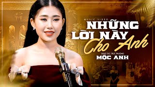 Những Lời Này Cho Anh - Mộc Anh | Ôi đam mê thể xác rã rời