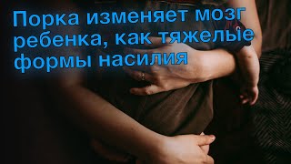 Порка изменяет мозг ребенка, как тяжелые формы насилия