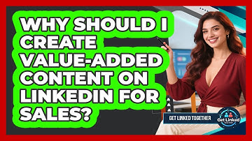 Why Should I Create Value-added Content On LinkedIn For Sales? - Get Linked Together