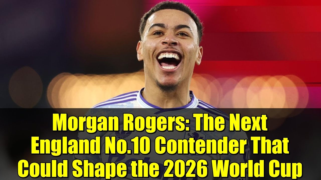 Morgan Rogers: The Next England No.10 Contender That Could Shape the 2026 World Cup