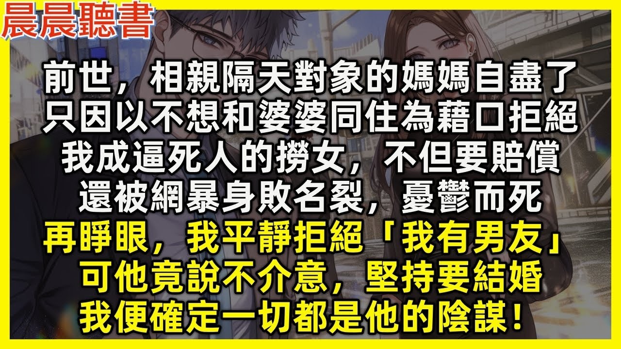 再睜眼，我平靜以已經有男友拒絕相親對像，可他竟說不介意，堅持要結婚，我便確定一切都是他的陰謀！前世，相親隔天對象的媽媽自盡了，我只因以不想和婆婆同住為藉口拒絕，就成逼死人的撈女，不但要賠償還被網暴