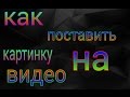 Как поставить картинку на видео с телефона