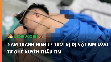 Nam thanh niên 17 tuổi bị dị vật kim loại tự chế xuyên thấu tim | Video AloBacsi