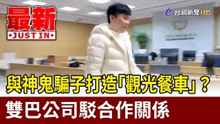 與神鬼騙子打造「觀光餐車」？ 雙巴公司駁合作關係【最新快訊】