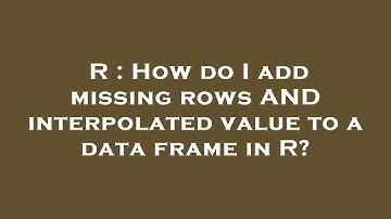 R : How do I add missing rows AND interpolated value to a data frame in R?