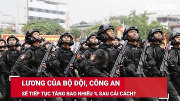 Lương của bộ đội, công an sẽ tiếp tục tăng bao nhiêu % sau cải cách? | Báo Lao Động