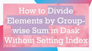 How to Divide Elements by Group-wise Sum in Dask Without Setting Index