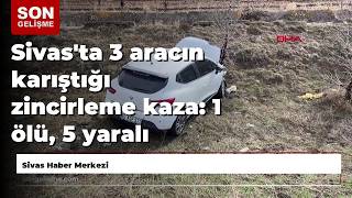 Sivas'ta 3 aracın karıştığı zincirleme kaza: 1 ölü, 5 yaralı