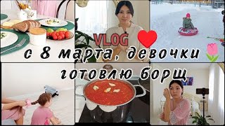 ВЛОГ! C 8 марта, девочки! Готовлю борщ!