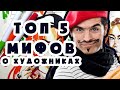 ТОП 5 ПОПУЛЯРНЫХ МИФОВ О ХУДОЖНИКА / Все художники алкаши и   психопаты?