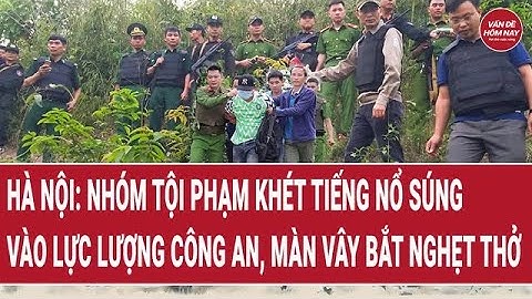 Hà Nội: Nhóm tội phạm khét tiếng nổ súng vào lực lượng công an, màn vây bắt nghẹt thở