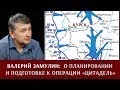 Валерий Замулин о планировании и подготовке операции "Цитадель"