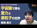 【宇宙論で探る重力と素粒子の世界】野海俊文__2024年度冬学期:高校生と大学生のための金曜特別講座