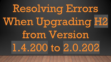 Resolving Errors When Upgrading H2 from Version 1.4.200 to 2.0.202