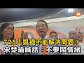 725上凱道不能解決問題！宋楚瑜喊話：不要鬧情緒