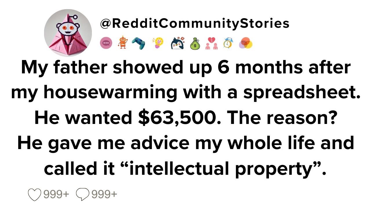 |FULL STORY| My father showed up 6 months after my housewarming with a spreadsheet. He wanted $63500