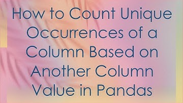 How to Count Unique Occurrences of a Column Based on Another Column Value in Pandas