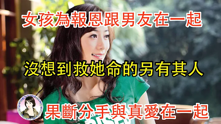 女孩為報恩跟男友在一起,沒想到救她命的另有其人,果斷分手與真愛在一起.... - 天天要聞