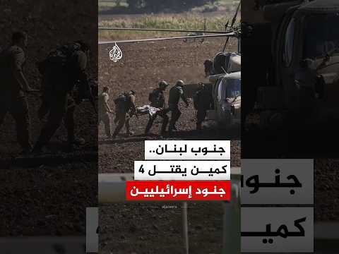 اعتراف إسرائيلي بمقتل ضابط و3 جنود في كمين نصبه حزب الله في جنوب لبنان