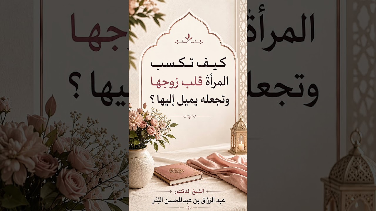 كيف تكسب المرأة قلب زوجها وتجعله يميل إليها ؟ الشيخ الدكتور عبد الرزاق بن عبد المحسن البدر .
