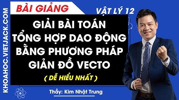 Giải bài toán tổng hợp dao động bằng phương pháp giản đồ vecto - Vật lý 12 (DỄ HIỂU NHẤT)