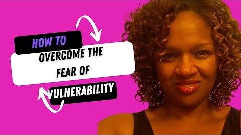 How To Overcome the Fear Of Being Vulnerable