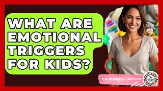 What Are Emotional Triggers For Kids? - The Relatable Mother