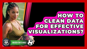 How To Clean Data For Effective Visualizations? - Soccer Stats Vault