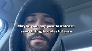Maybe your supposed to unlearn everything, in order to learn