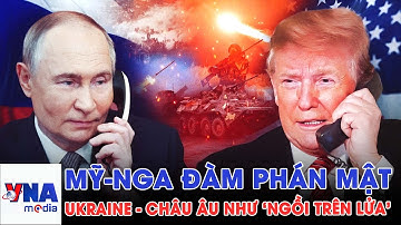 Nga - Mỹ đàm phán kín; Moskva hưởng lợi lớn? Ukraine và Châu Âu như ‘ngồi trên lửa’ - VNAMedia