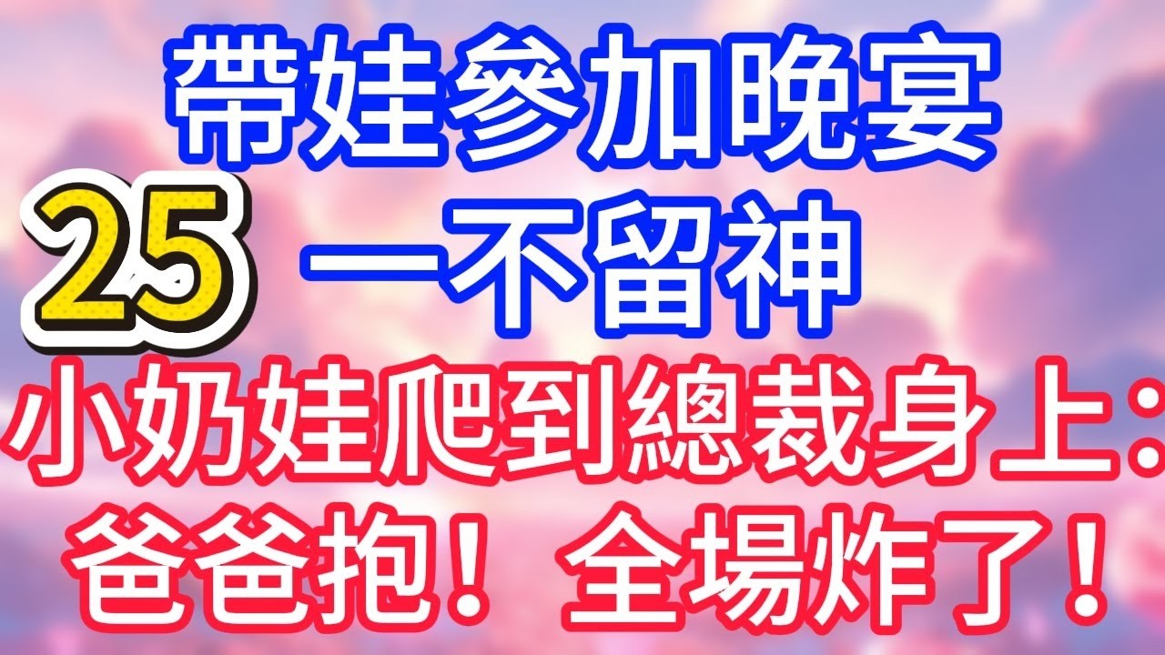 【二十五】帶娃參加晚宴，一不留神小奶娃爬到總裁身上：爸爸抱！全場炸了！#故事 #人生哲理
