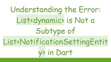 Understanding the Error: List dynamic  is Not a Subtype of List NotificationSettingEntity  in Dart