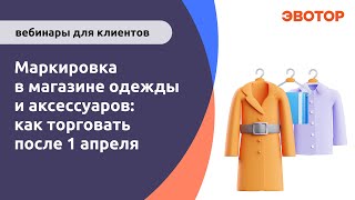 Вебинар "Маркировка в магазине одежды и аксессуаров: как торговать после 1 апреля"